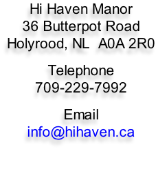 Hi Haven Manor 36 Butterpot Road Holyrood, NL  A0A 2R0  Telephone 709-229-7992  Email info@hihaven.ca